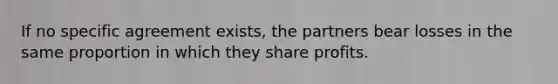 If no specific agreement exists, the partners bear losses in the same proportion in which they share profits.