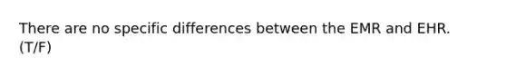 There are no specific differences between the EMR and EHR. (T/F)