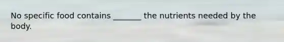 No specific food contains _______ the nutrients needed by the body.