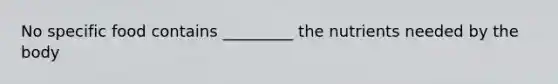 No specific food contains _________ the nutrients needed by the body