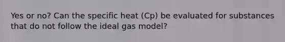 Yes or no? Can the specific heat (Cp) be evaluated for substances that do not follow the ideal gas model?