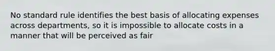 No standard rule identifies the best basis of allocating expenses across departments, so it is impossible to allocate costs in a manner that will be perceived as fair