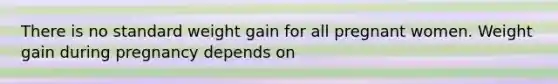 There is no standard weight gain for all pregnant women. Weight gain during pregnancy depends on