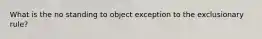 What is the no standing to object exception to the exclusionary rule?