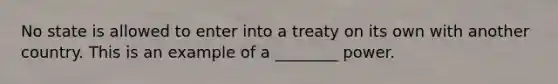 No state is allowed to enter into a treaty on its own with another country. This is an example of a ________ power.