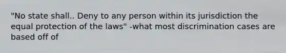 "No state shall.. Deny to any person within its jurisdiction the equal protection of the laws" -what most discrimination cases are based off of