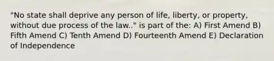 "No state shall deprive any person of life, liberty, or property, without due process of the law.." is part of the: A) First Amend B) Fifth Amend C) Tenth Amend D) Fourteenth Amend E) Declaration of Independence