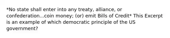 *No state shall enter into any treaty, alliance, or confederation...coin money; (or) emit Bills of Credit* This Excerpt is an example of which democratic principle of the US government?