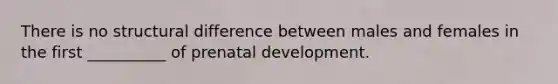 There is no structural difference between males and females in the first __________ of prenatal development.