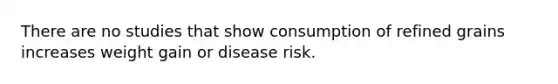 There are no studies that show consumption of refined grains increases weight gain or disease risk.