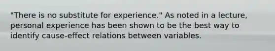 "There is no substitute for experience." As noted in a lecture, personal experience has been shown to be the best way to identify cause-effect relations between variables.