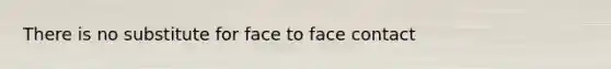 There is no substitute for face to face contact