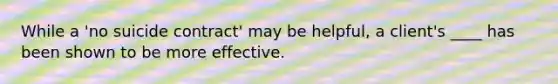 While a 'no suicide contract' may be helpful, a client's ____ has been shown to be more effective.