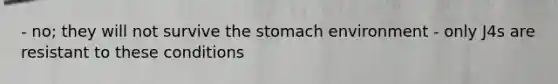 - no; they will not survive the stomach environment - only J4s are resistant to these conditions