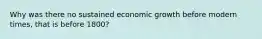 Why was there no sustained economic growth before modern times, that is before 1800?