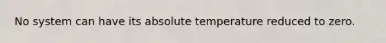 No system can have its absolute temperature reduced to zero.