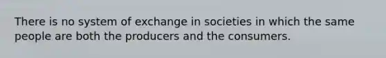 There is no system of exchange in societies in which the same people are both the producers and the consumers.