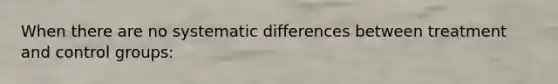 When there are no systematic differences between treatment and control groups: