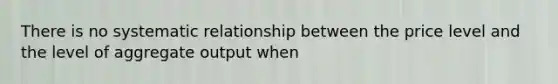 There is no systematic relationship between the price level and the level of aggregate output when