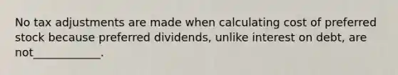 No tax adjustments are made when calculating cost of preferred stock because preferred dividends, unlike interest on debt, are not____________.