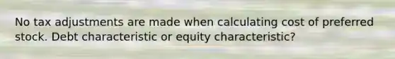 No tax adjustments are made when calculating cost of preferred stock. Debt characteristic or equity characteristic?