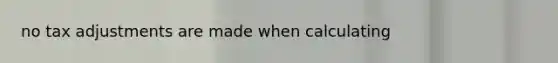 no tax adjustments are made when calculating
