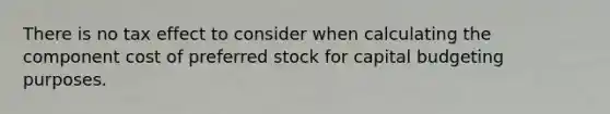 There is no tax effect to consider when calculating the component cost of preferred stock for capital budgeting purposes.