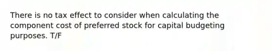 There is no tax effect to consider when calculating the component cost of preferred stock for capital budgeting purposes. T/F