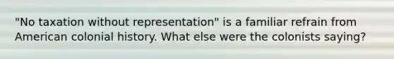 "No taxation without representation" is a familiar refrain from American colonial history. What else were the colonists saying?