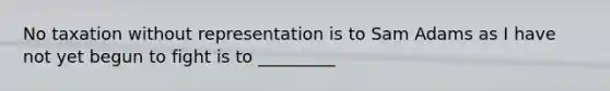 No taxation without representation is to Sam Adams as I have not yet begun to fight is to _________