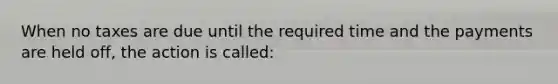 When no taxes are due until the required time and the payments are held off, the action is called: