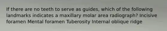 If there are no teeth to serve as guides, which of the following landmarks indicates a maxillary molar area radiograph? Incisive foramen Mental foramen Tuberosity Internal oblique ridge