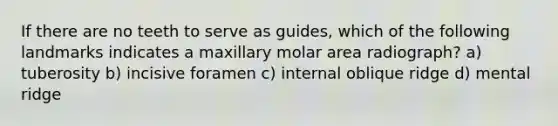 If there are no teeth to serve as guides, which of the following landmarks indicates a maxillary molar area radiograph? a) tuberosity b) incisive foramen c) internal oblique ridge d) mental ridge