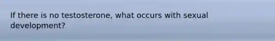 If there is no testosterone, what occurs with sexual development?