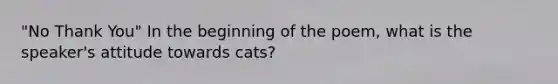 "No Thank You" In the beginning of the poem, what is the speaker's attitude towards cats?