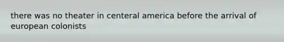 there was no theater in centeral america before the arrival of european colonists