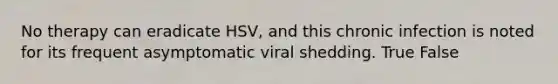 No therapy can eradicate HSV, and this chronic infection is noted for its frequent asymptomatic viral shedding. True False