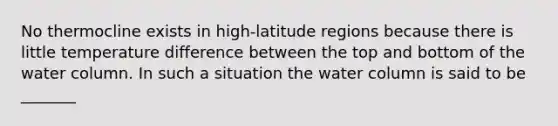 No thermocline exists in high-latitude regions because there is little temperature difference between the top and bottom of the water column. In such a situation the water column is said to be _______