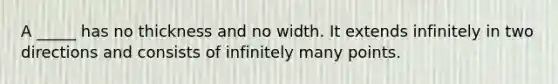 A _____ has no thickness and no width. It extends infinitely in two directions and consists of infinitely many points.