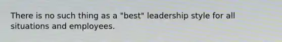 There is no such thing as a "best" leadership style for all situations and employees.