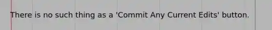 There is no such thing as a 'Commit Any Current Edits' button.