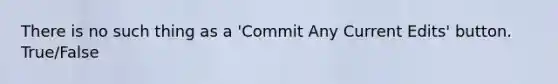 There is no such thing as a 'Commit Any Current Edits' button. True/False