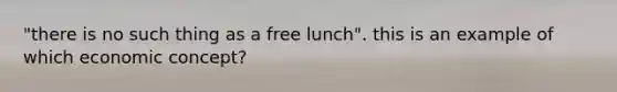 "there is no such thing as a free lunch". this is an example of which economic concept?