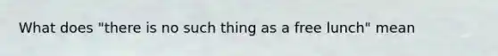 What does "there is no such thing as a free lunch" mean