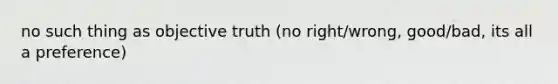 no such thing as objective truth (no right/wrong, good/bad, its all a preference)