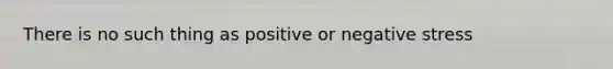 There is no such thing as positive or negative stress