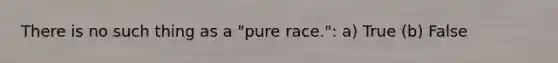 There is no such thing as a "pure race.": a) True (b) False