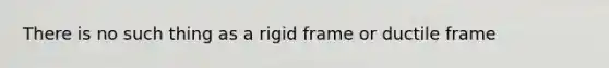 There is no such thing as a rigid frame or ductile frame