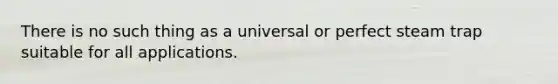 There is no such thing as a universal or perfect steam trap suitable for all applications.