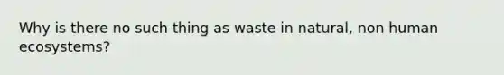 Why is there no such thing as waste in natural, non human ecosystems?